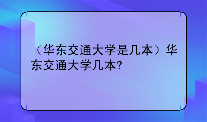 （华东交通大学是几本）华东交通大学几本?