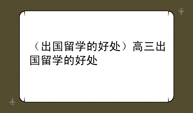 （出国留学的好处）高三出国留学的好处