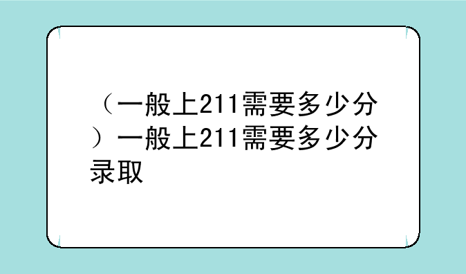 （一般上211需要多少分）一般上211需要多少分录取