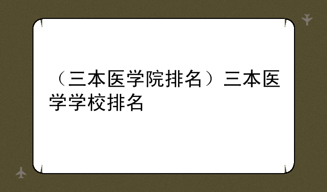 （三本医学院排名）三本医学学校排名