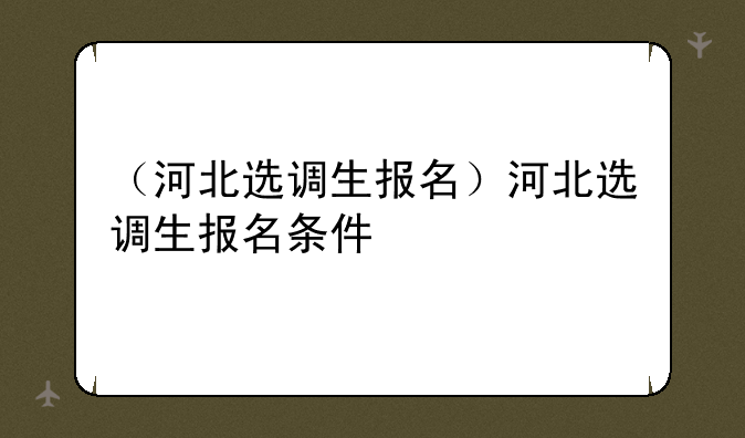 （河北选调生报名）河北选调生报名条件