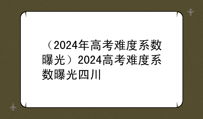 （2024年高考难度系数曝光）2024高考难度系数曝光四川