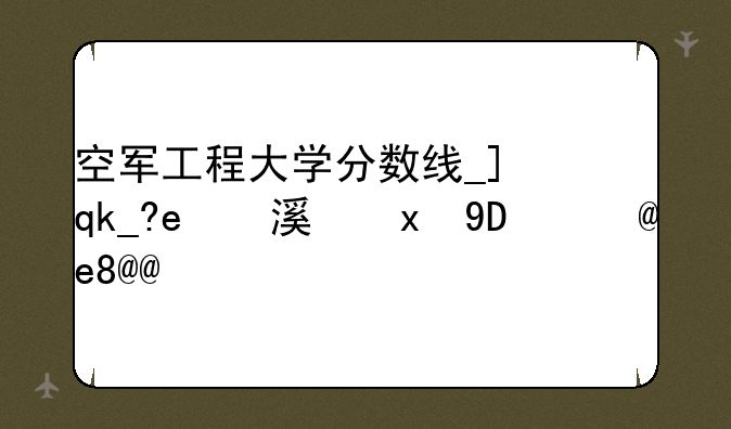 空军工程大学分数线__中国人民解放军空军工程大学分数线