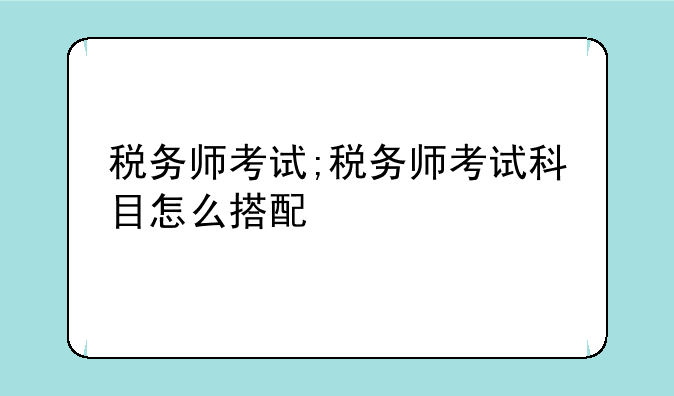 税务师考试;税务师考试科目怎么搭配
