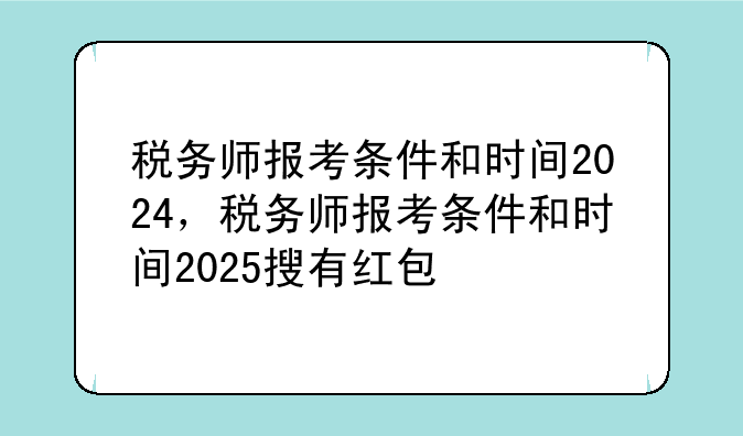 税务师报考条件和时间2024，税务师报考条件和时间2025搜有红包