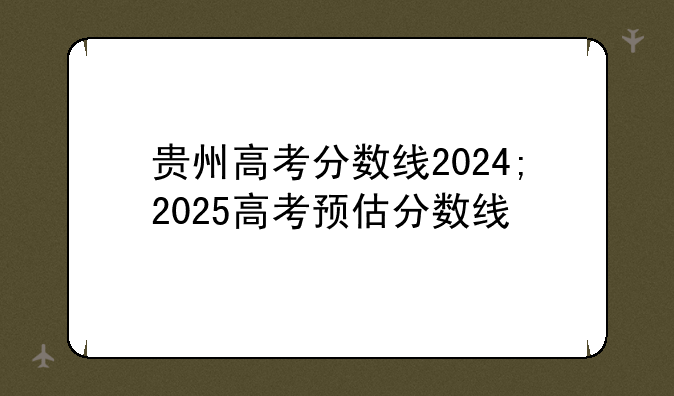 贵州高考分数线2024;2025高考预估分数线