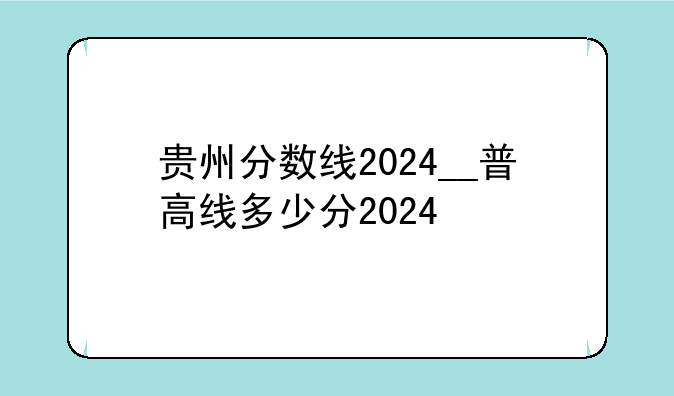 贵州分数线2024__普高线多少分2024