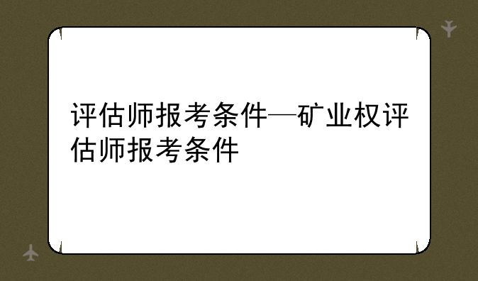 评估师报考条件—矿业权评估师报考条件