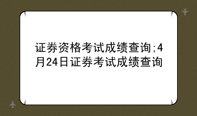 证券资格考试成绩查询;4月24日证券考试成绩查询