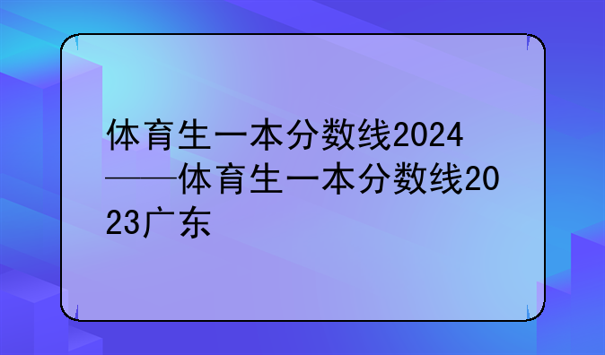 体育生一本分数线2024——体育生一本分数线2023广东