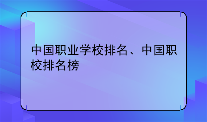 中国职业学校排名、中国职校排名榜