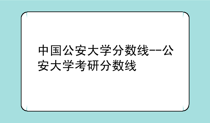 中国公安大学分数线--公安大学考研分数线