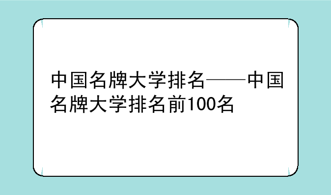 中国名牌大学排名——中国名牌大学排名前100名