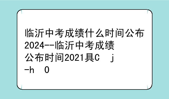 临沂中考成绩什么时间公布2024--临沂中考成绩公布时间2021具体时间
