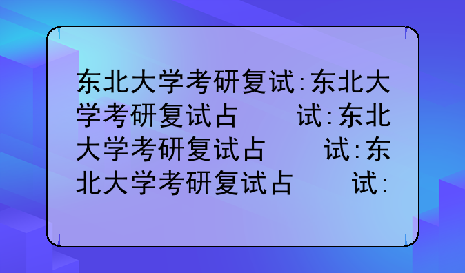 东北大学考研复试:东北大学考研复试占比