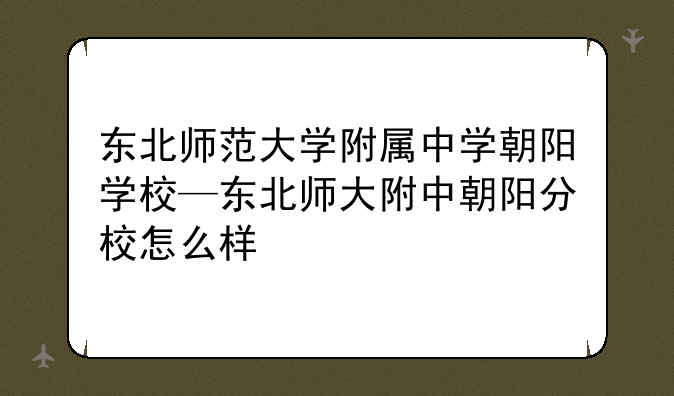 东北师范大学附属中学朝阳学校—东北师大附中朝阳分校怎么样