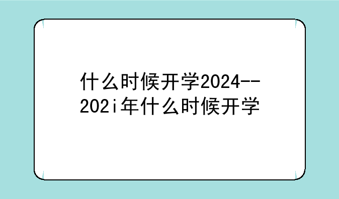 什么时候开学2024--202i年什么时候开学