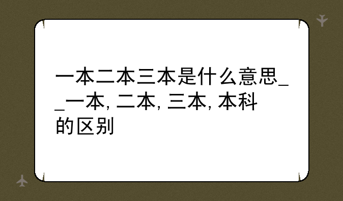一本二本三本是什么意思__一本,二本,三本,本科的区别
