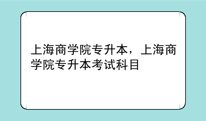 上海商学院专升本，上海商学院专升本考试科目