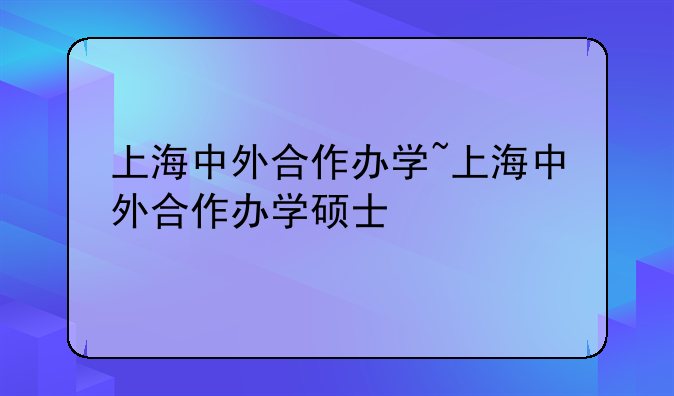 上海中外合作办学~上海中外合作办学硕士