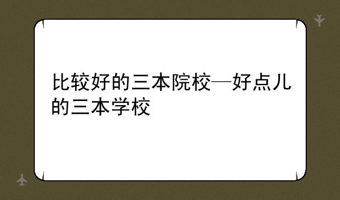 比较好的三本院校—好点儿的三本学校