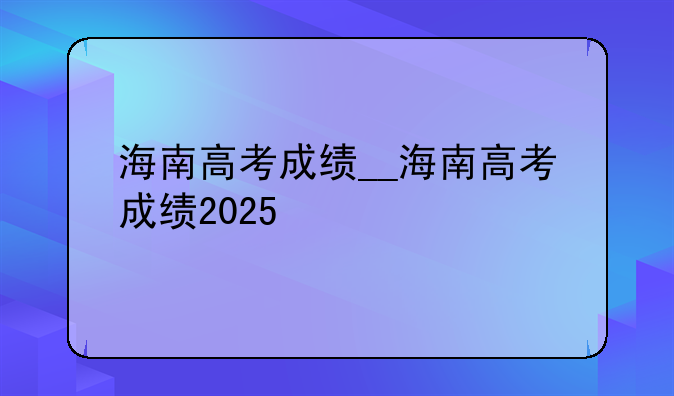 海南高考成绩__海南高考成绩2025