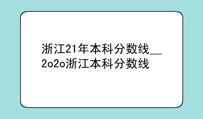 浙江21年本科分数线__2o2o浙江本科分数线