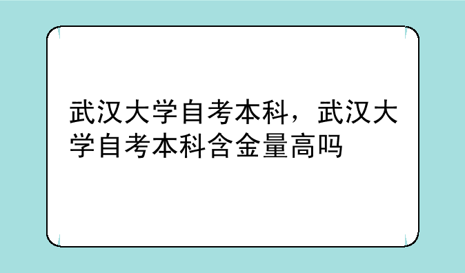 武汉大学自考本科，武汉大学自考本科含金量高吗