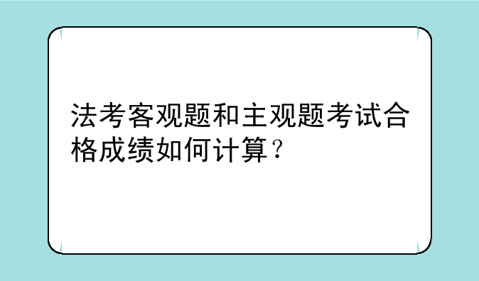 法考客观题和主观题考试合格成绩如何计算？