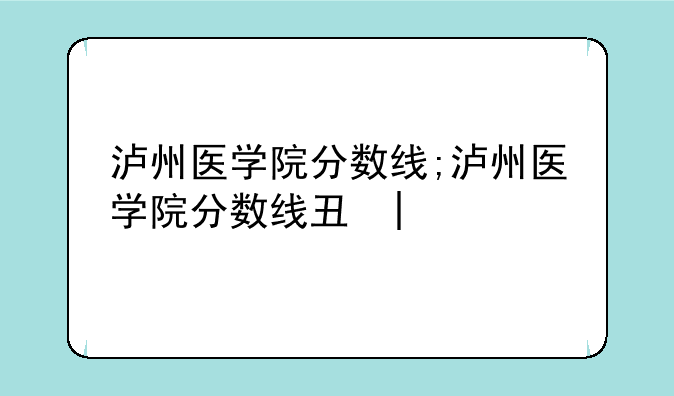 泸州医学院分数线;泸州医学院分数线专科