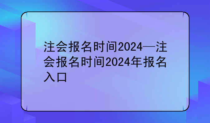 注会报名时间2024—注会报名时间2024年报名入口