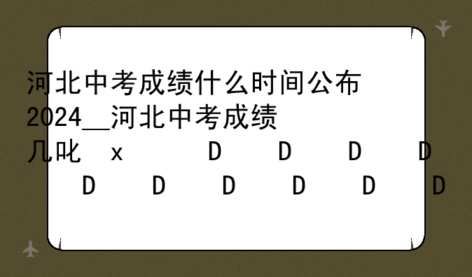 河北中考成绩什么时间公布2024__河北中考成绩几号出来2021