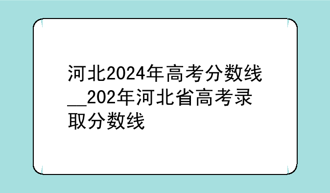 河北2024年高考分数线__202年河北省高考录取分数线