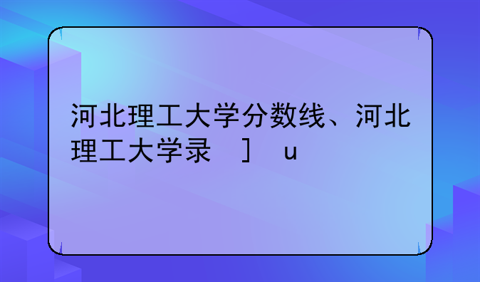 河北理工大学分数线、河北理工大学录取分