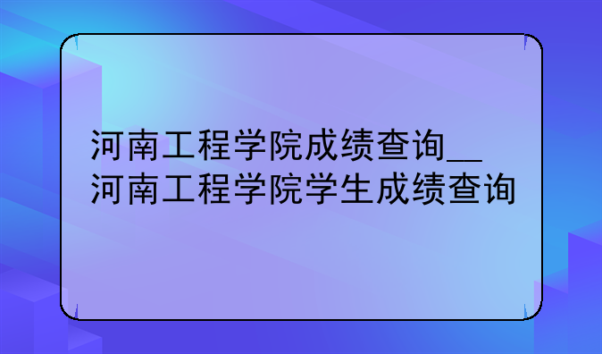 河南工程学院成绩查询__河南工程学院学生成绩查询