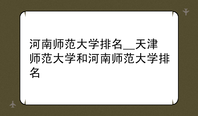 河南师范大学排名__天津师范大学和河南师范大学排名