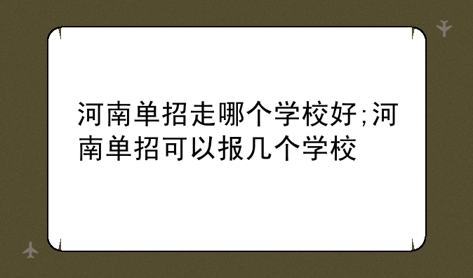 河南单招走哪个学校好;河南单招可以报几个学校