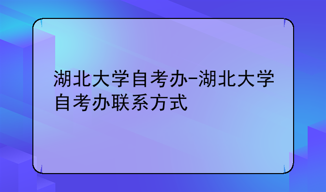 湖北大学自考办-湖北大学自考办联系方式