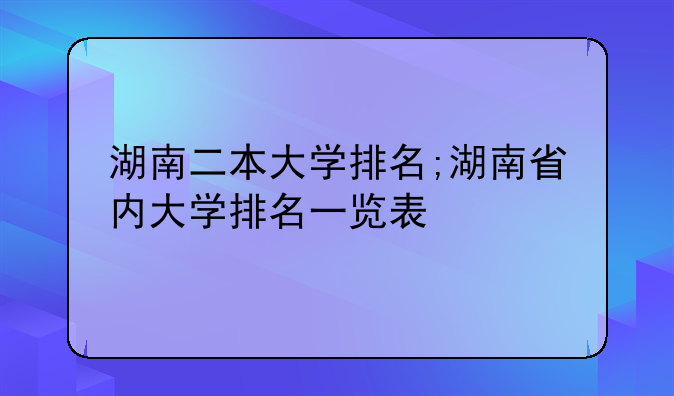 湖南二本大学排名;湖南省内大学排名一览表