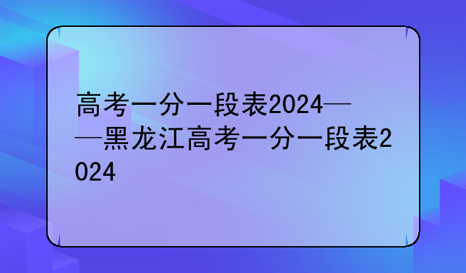 高考一分一段表2024——黑龙江高考一分一段表2024