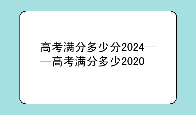 高考满分多少分2024——高考满分多少2020