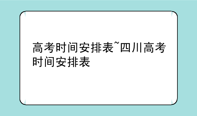 高考时间安排表~四川高考时间安排表