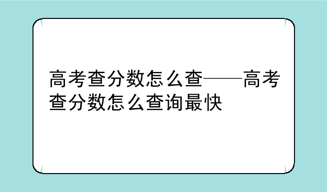 高考查分数怎么查——高考查分数怎么查询最快
