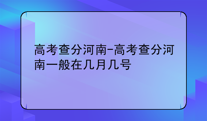 高考查分河南-高考查分河南一般在几月几号