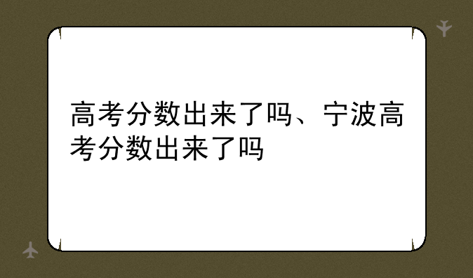 高考分数出来了吗、宁波高考分数出来了吗