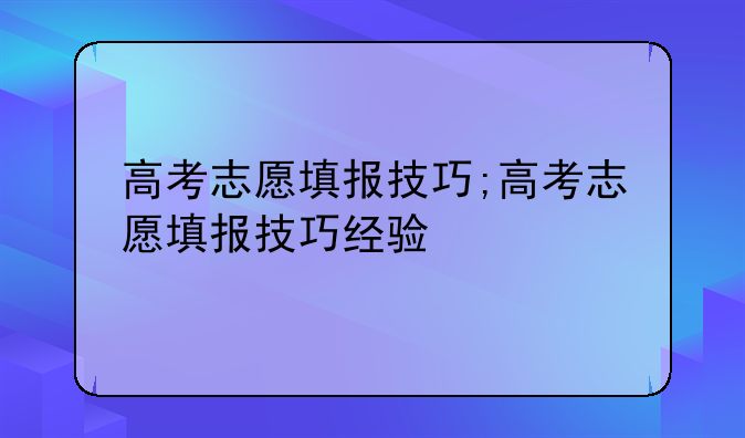高考志愿填报技巧;高考志愿填报技巧经验