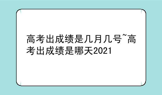 高考出成绩是几月几号~高考出成绩是哪天2021