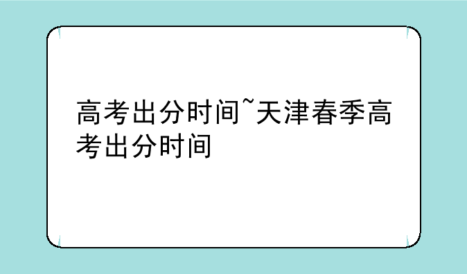高考出分时间~天津春季高考出分时间