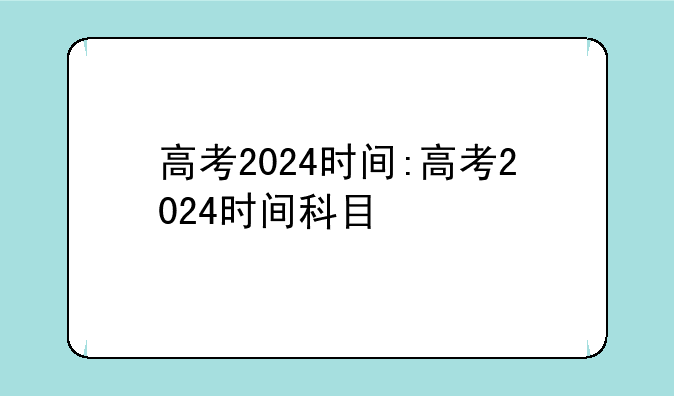 高考2024时间:高考2024时间科目