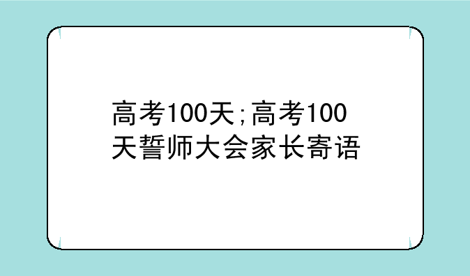 高考100天;高考100天誓师大会家长寄语
